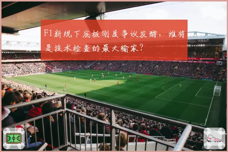 F1新规下底板刚度争议发酵，谁将是技术检查的最大输家？