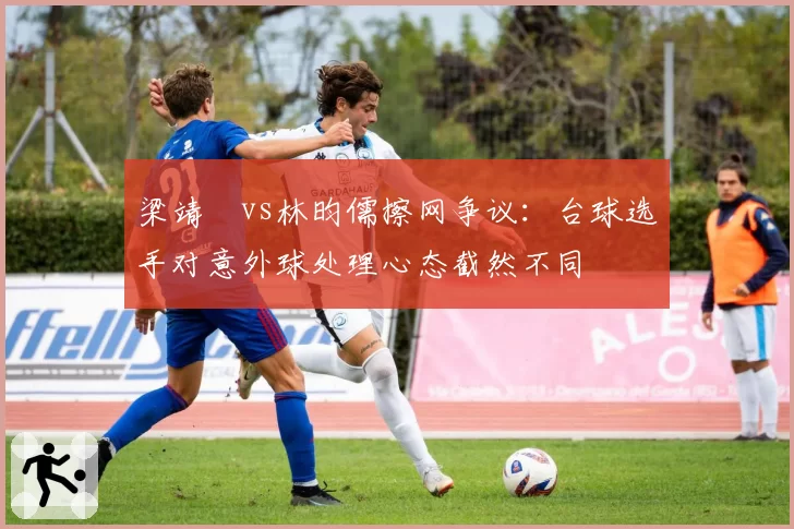 梁靖崑vs林昀儒擦网争议：台球选手对意外球处理心态截然不同