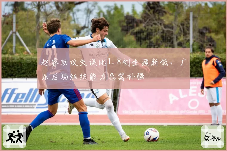 赵睿助攻失误比1.8创生涯新低,广东后场组织能力急需补强