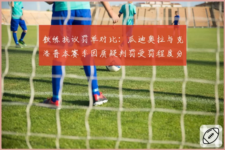 教练抗议罚单对比：瓜迪奥拉与克洛普本赛季因质疑判罚受罚程度分析