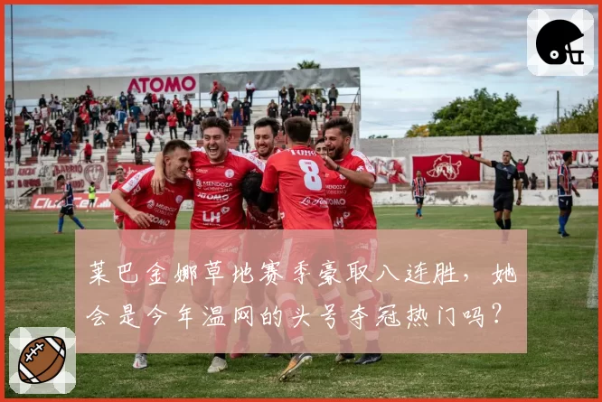 莱巴金娜草地赛季豪取八连胜，她会是今年温网的头号夺冠热门吗？