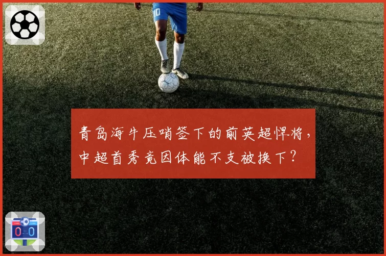 青岛海牛压哨签下的前英超悍将，中超首秀竟因体能不支被换下？