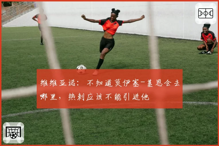 维维亚诺：不知道莫伊塞-基恩会去哪里，热刺应该不能引进他