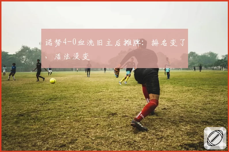 诺努4-0血洗旧主后摊牌：排名变了，活法没变