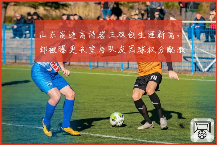 山东高速高诗岩三双创生涯新高，却被曝更衣室与队友因球权分配激烈冲突