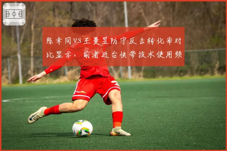 陈幸同vs王曼昱防守反击转化率对比显示，前者近台快带技术使用频率提升明显
