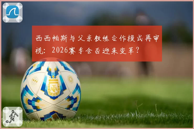 西西帕斯与父亲教练合作模式再审视：2026赛季会否迎来变革？