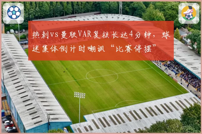 热刺vs曼联VAR复核长达4分钟,球迷集体倒计时嘲讽“比赛停摆”