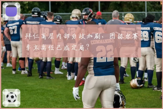 拜仁高层内部分歧加剧，图赫尔赛季末离任已成定局？