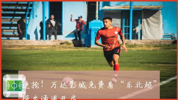 速抢！万达影城免费看“东北超”报名通道开启