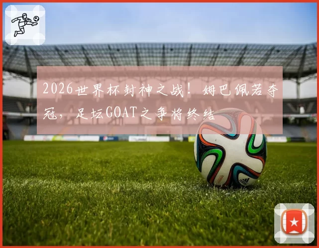 2026世界杯封神之战！姆巴佩若夺冠，足坛GOAT之争将终结