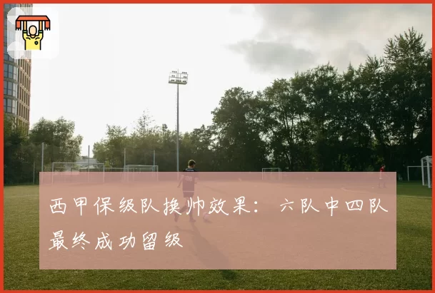 西甲保级队换帅效果：六队中四队最终成功留级