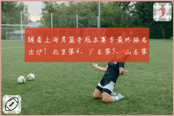 随着上海男篮夺冠本赛季最终排名出炉！北京第4、广东第5，山东第7，辽宁第10，四川全败排在第20