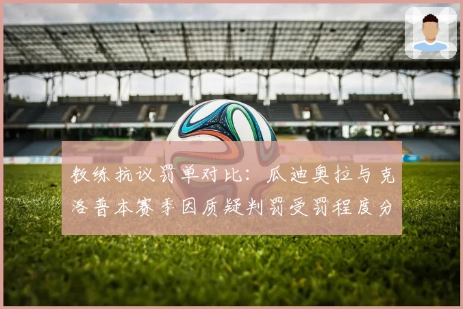 教练抗议罚单对比：瓜迪奥拉与克洛普本赛季因质疑判罚受罚程度分析
