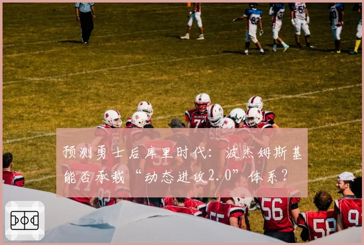 预测勇士后库里时代：波杰姆斯基能否承载“动态进攻2.0”体系？