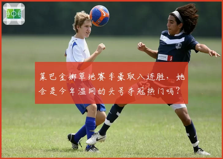 莱巴金娜草地赛季豪取八连胜，她会是今年温网的头号夺冠热门吗？