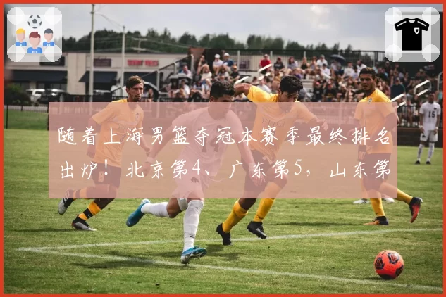 随着上海男篮夺冠本赛季最终排名出炉！北京第4、广东第5，山东第7，辽宁第10，四川全败排在第20