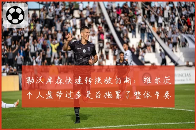 勒沃库森快速转换被打断,维尔茨个人盘带过多是否拖累了整体节奏?