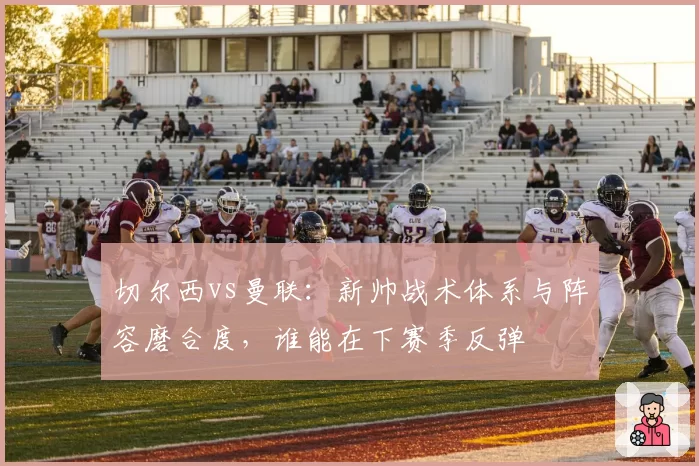 切尔西vs曼联：新帅战术体系与阵容磨合度，谁能在下赛季反弹