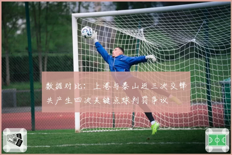 数据对比:上港与泰山近三次交锋共产生四次关键点球判罚争议