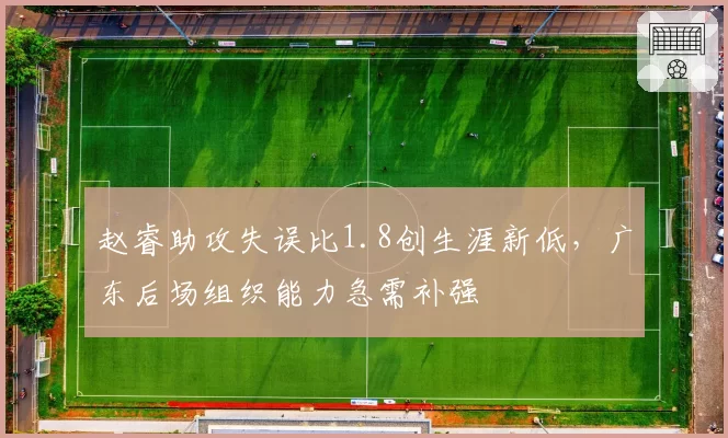 赵睿助攻失误比1.8创生涯新低，广东后场组织能力急需补强