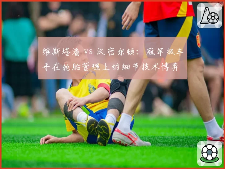 维斯塔潘 vs 汉密尔顿:冠军级车手在轮胎管理上的细节技术博弈