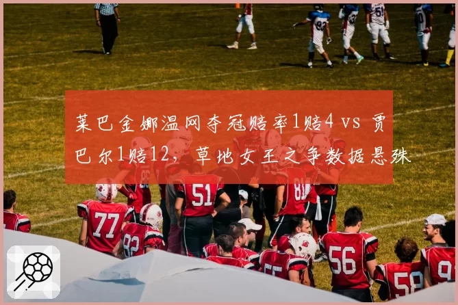 莱巴金娜温网夺冠赔率1赔4 vs 贾巴尔1赔12，草地女王之争数据悬殊