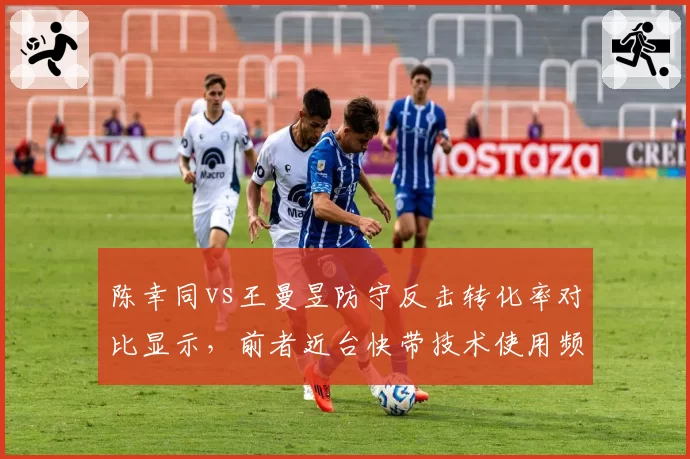 陈幸同vs王曼昱防守反击转化率对比显示，前者近台快带技术使用频率提升明显