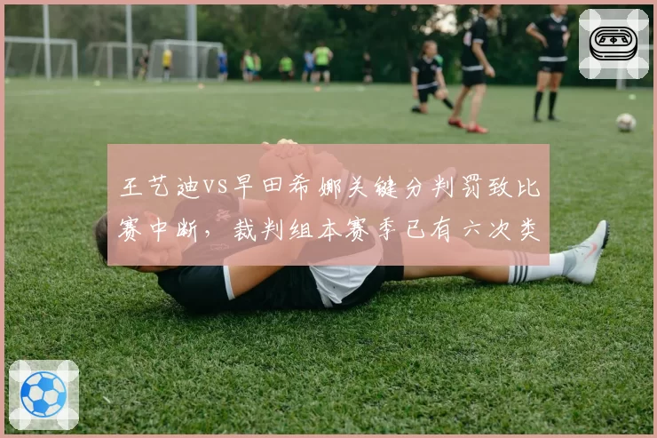 王艺迪vs早田希娜关键分判罚致比赛中断，裁判组本赛季已有六次类似争议记录