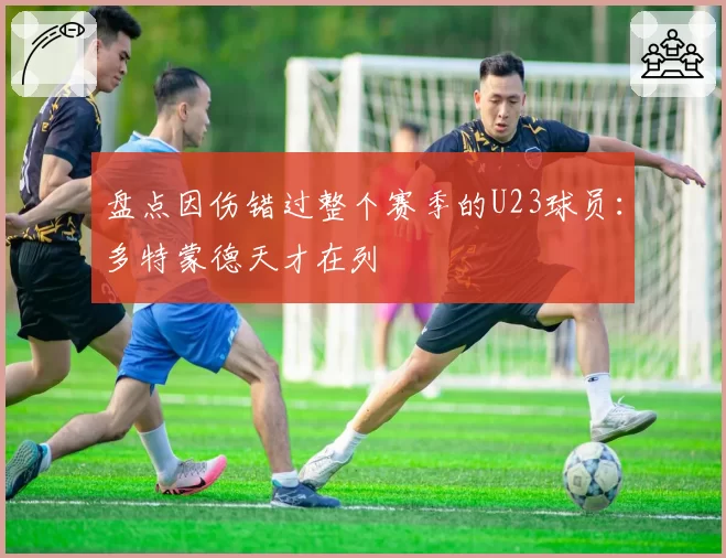 盘点因伤错过整个赛季的U23球员:多特蒙德天才在列