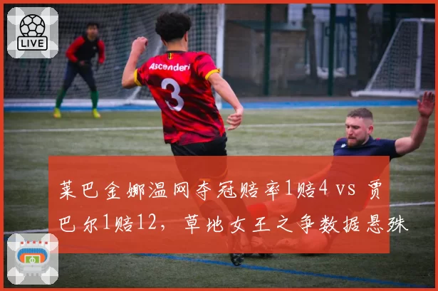 莱巴金娜温网夺冠赔率1赔4 vs 贾巴尔1赔12，草地女王之争数据悬殊