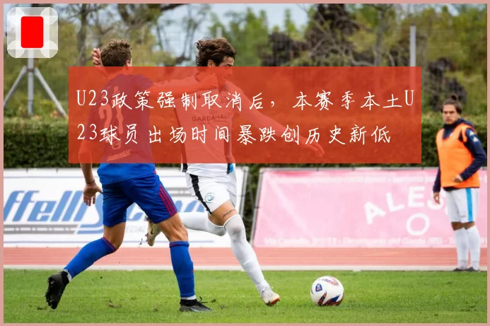 U23政策强制取消后，本赛季本土U23球员出场时间暴跌创历史新低