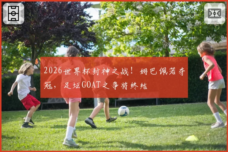 2026世界杯封神之战!姆巴佩若夺冠,足坛GOAT之争将终结