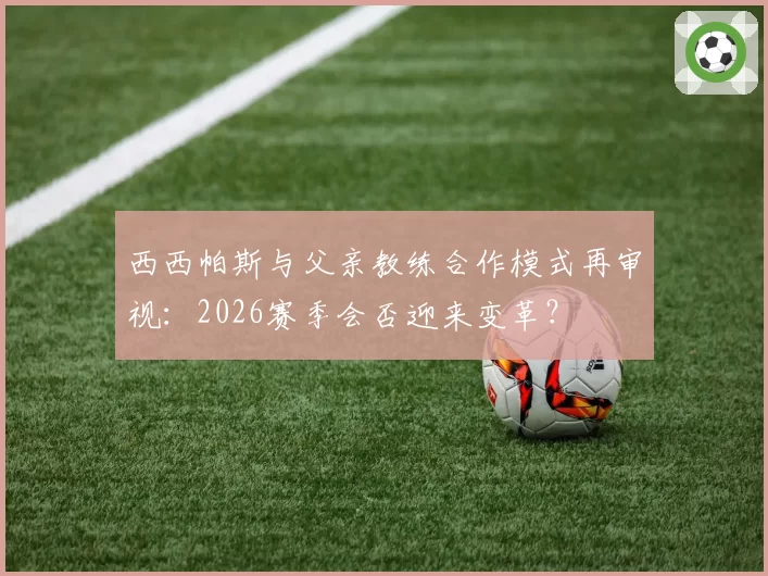 西西帕斯与父亲教练合作模式再审视:2026赛季会否迎来变革?