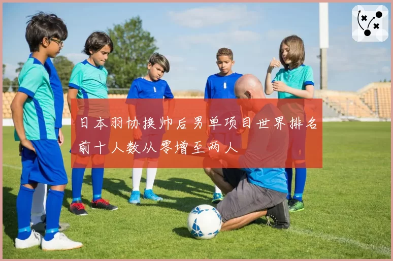 日本羽协换帅后男单项目世界排名前十人数从零增至两人