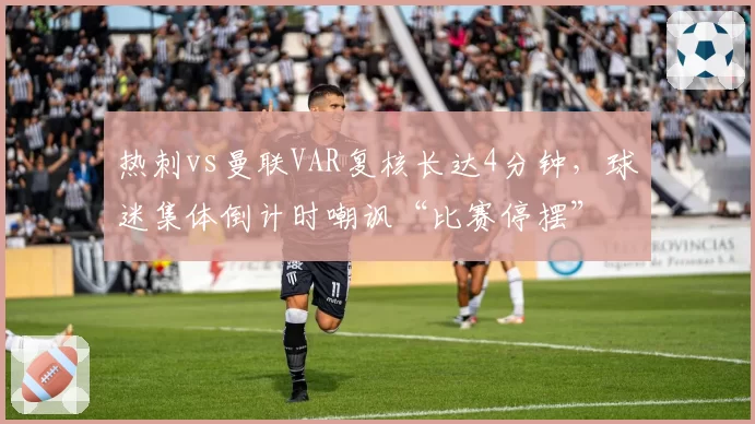 热刺vs曼联VAR复核长达4分钟,球迷集体倒计时嘲讽“比赛停摆”