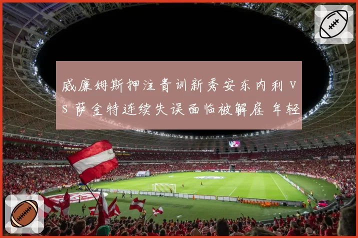 威廉姆斯押注青训新秀安东内利 vs 萨金特连续失误面临被解雇 年轻车手生存法则
