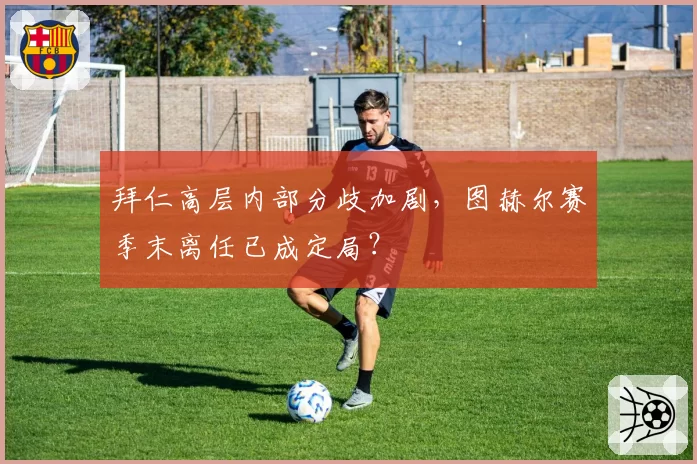 拜仁高层内部分歧加剧，图赫尔赛季末离任已成定局？