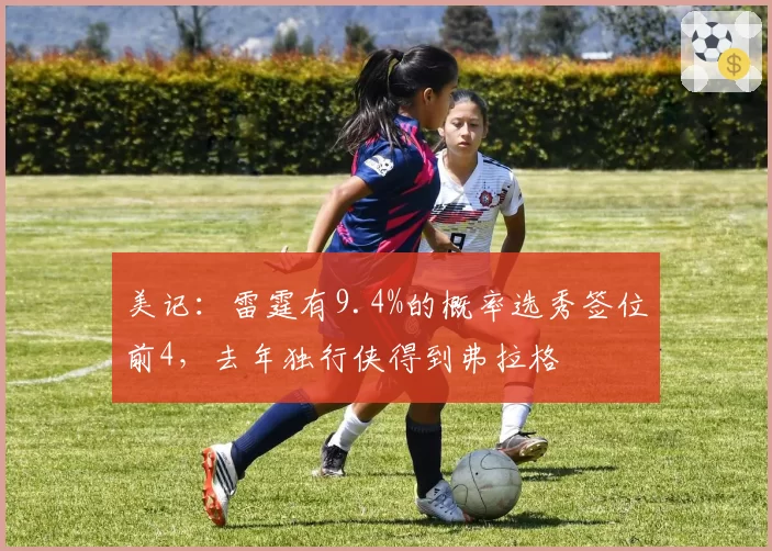 美记：雷霆有9.4%的概率选秀签位前4，去年独行侠得到弗拉格