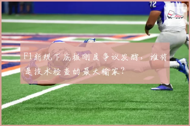 F1新规下底板刚度争议发酵，谁将是技术检查的最大输家？
