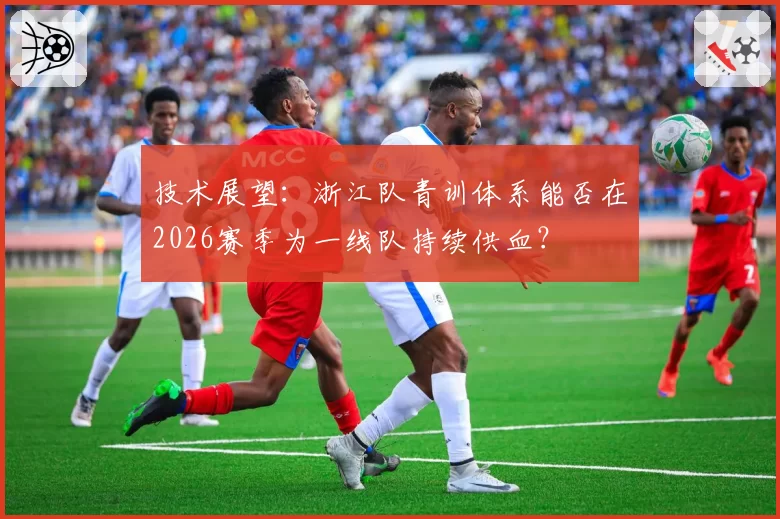 技术展望:浙江队青训体系能否在2026赛季为一线队持续供血?